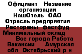 Официант › Название организации ­ НашОтель, ОАО › Отрасль предприятия ­ Рестораны, фастфуд › Минимальный оклад ­ 23 500 - Все города Работа » Вакансии   . Амурская обл.,Октябрьский р-н